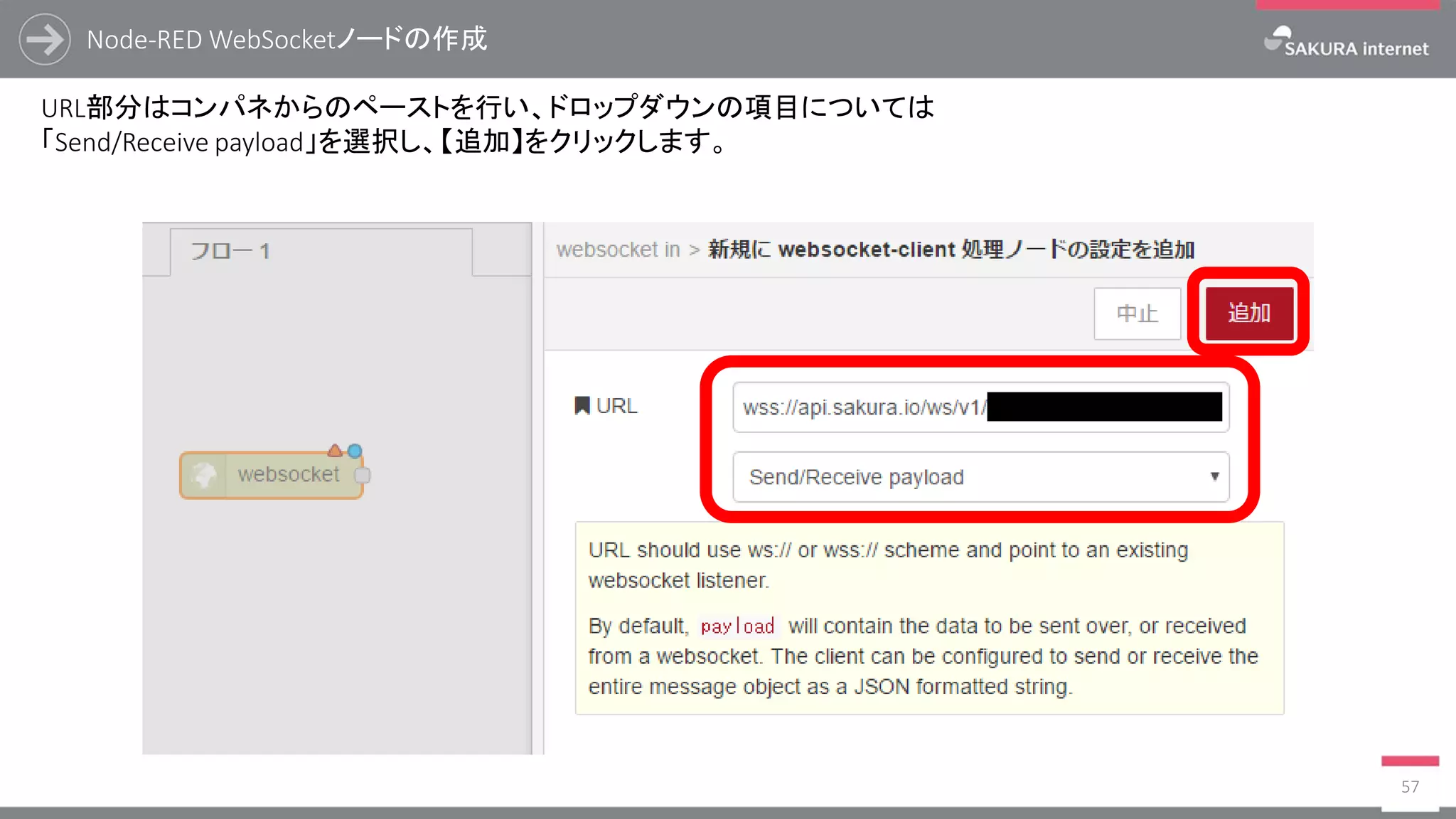 Node-RED WebSocketノードの作成
57
URL部分はコンパネからのペーストを行い、ドロップダウンの項目については
「Send/Receive payload」を選択し、【追加】をクリックします。
 
