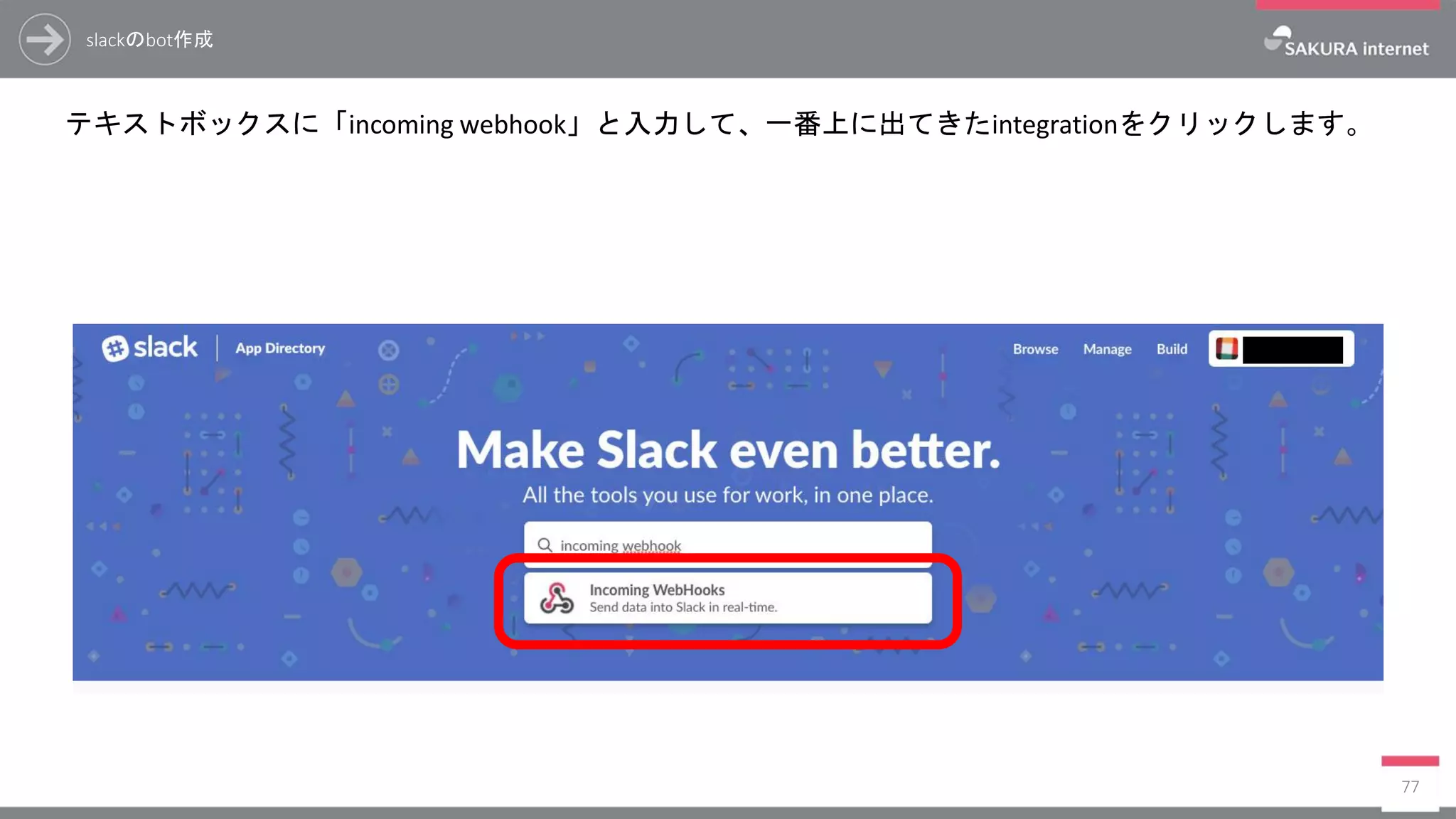 slackのbot作成
テキストボックスに「incoming webhook」と入力して、一番上に出てきたintegrationをクリックします。
77
 