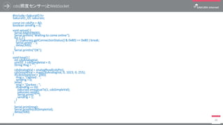cds(照度センサー)とWebSocket
#include <SakuraIO.h>
SakuraIO_I2C sakuraio;
const int cdsPin = A0;
boolean sendFlg = 0;
void setup() {
Serial.begin(9600);
Serial.println("Waiting to come online");
for (;;) {
if ( (sakuraio.getConnectionStatus() & 0x80) == 0x80 ) break;
Serial.print(".");
delay(300);
}
Serial.println("OK");
}
void loop() {
int cdsAnalogVal;
uint32_t cdsSimpleVal = 0;
String msg = "";
cdsAnalogVal = analogRead(cdsPin);
cdsSimpleVal = map(cdsAnalogVal, 0, 1023, 0, 255);
if(cdsSimpleVal > 100){
msg = "Lighted : ";
sendFlg = 0;
}else{
msg = "Darken : ";
if(sendFlg == 0){
sakuraio.enqueueTx(1, cdsSimpleVal);
sakuraio.send();
Serial.print("* ");
sendFlg = 1;
}
}
Serial.print(msg);
Serial.println(cdsSimpleVal);
delay(500);
}
20
 
