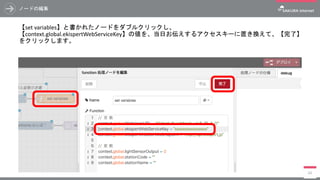 ノードの編集
【set variables】と書かれたノードをダブルクリックし、
【context.global.ekispertWebServiceKey】の値を、当日お伝えするアクセスキーに置き換えて、【完了】
をクリックします。
68
 