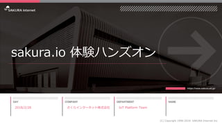 sakura.io 体験ハンズオン
2018/2/28
(C) Copyright 1996-2018 SAKURA Internet Inc
さくらインターネット株式会社 IoT Platform Team
 