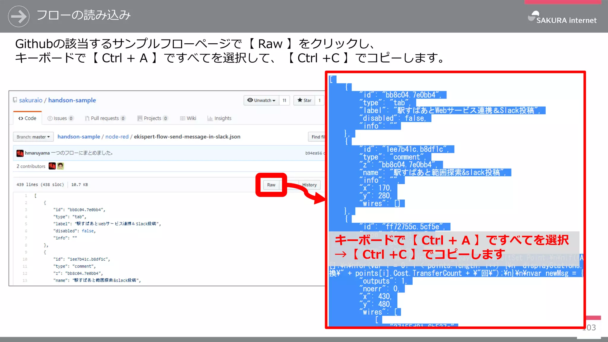 フローの読み込み
103
Githubの該当するサンプルフローページで【 Raw 】をクリックし、
キーボードで【 Ctrl + A 】ですべてを選択して、【 Ctrl +C 】でコピーします。
キーボードで【 Ctrl + A 】ですべてを選択
→【 Ctrl +C 】でコピーします
 