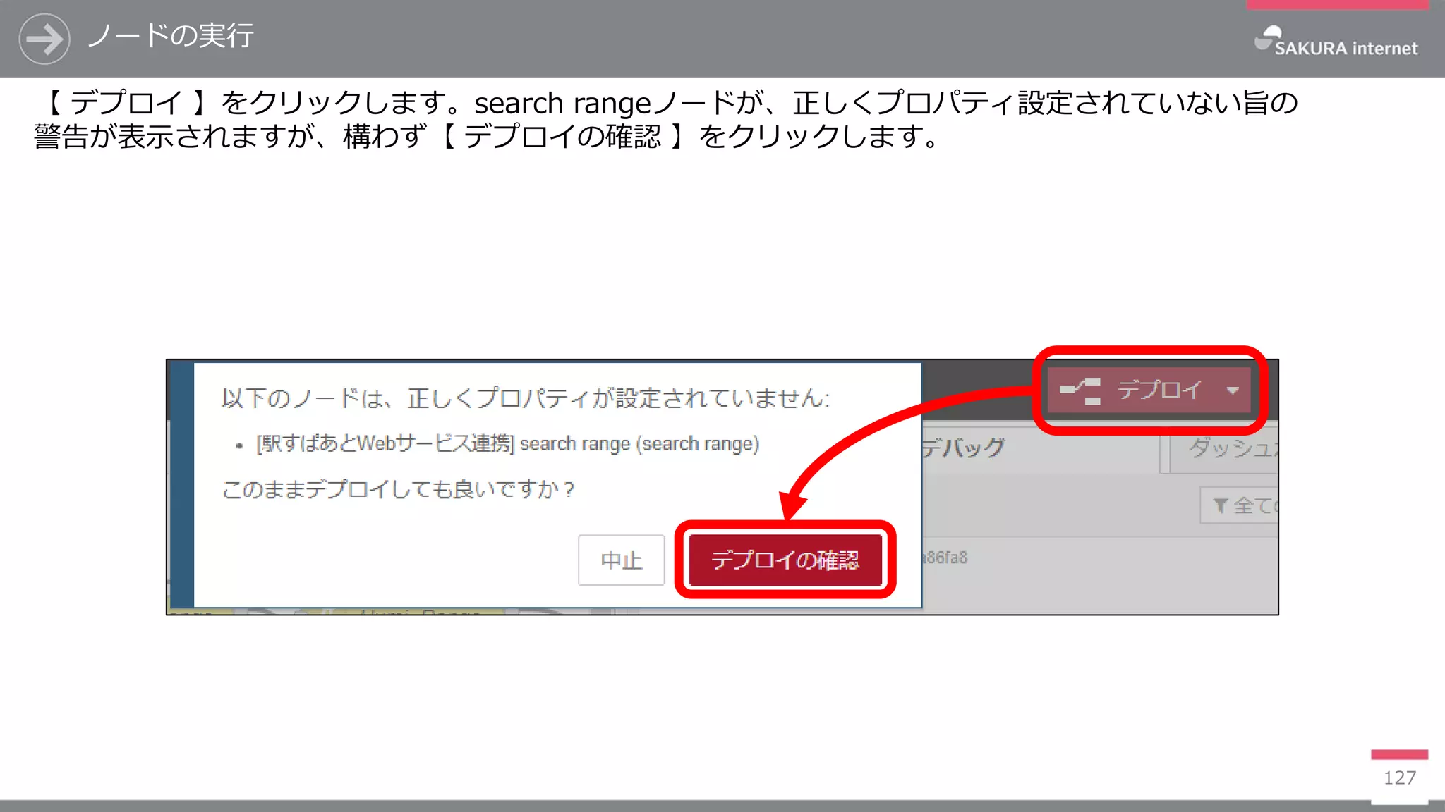 127
【 デプロイ 】をクリックします。search rangeノードが、正しくプロパティ設定されていない旨の
警告が表示されますが、構わず【 デプロイの確認 】をクリックします。
ノードの実行
 