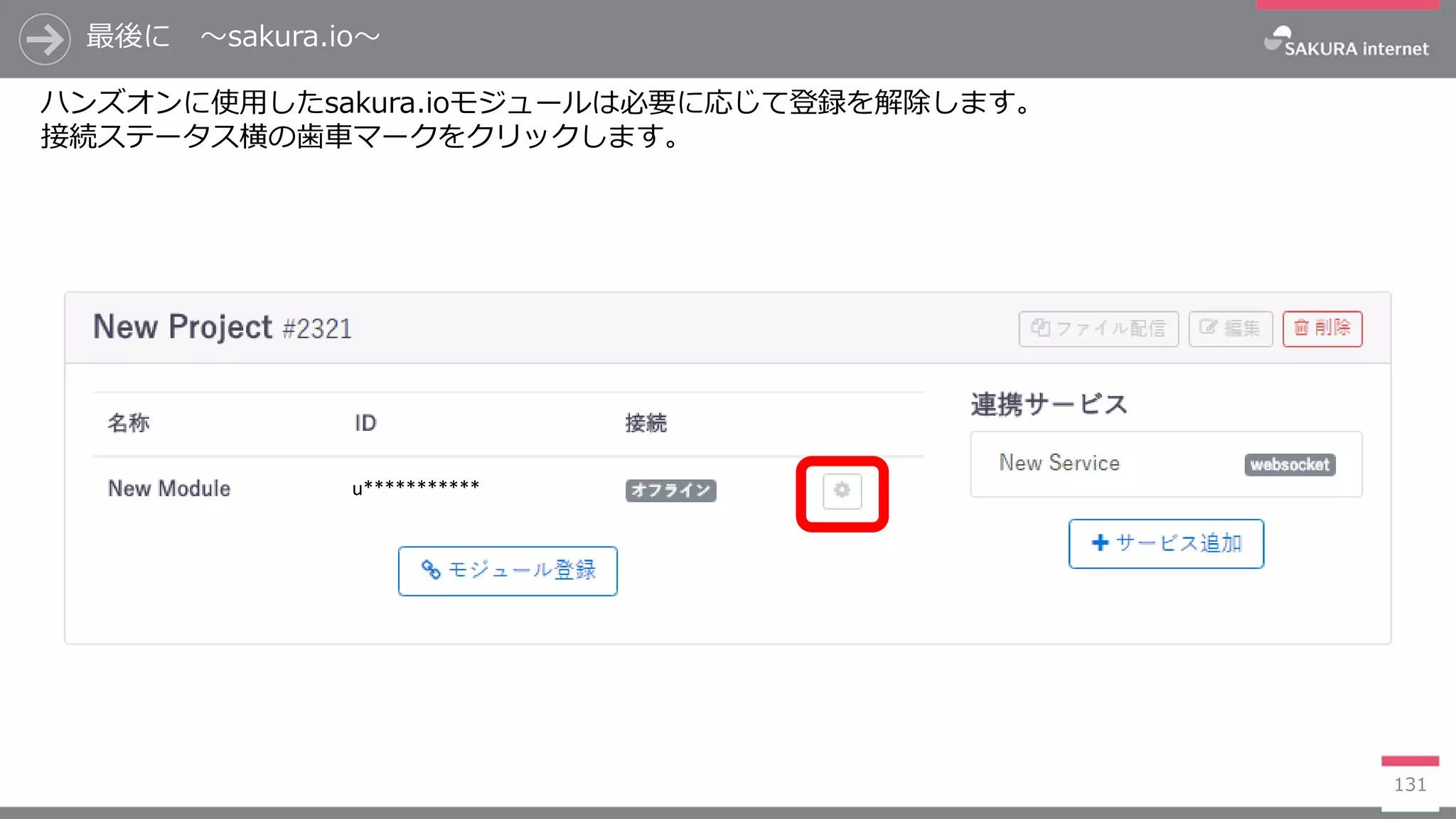 最後に ～sakura.io～
131
ハンズオンに使用したsakura.ioモジュールは必要に応じて登録を解除します。
接続ステータス横の歯車マークをクリックします。
u***********
 