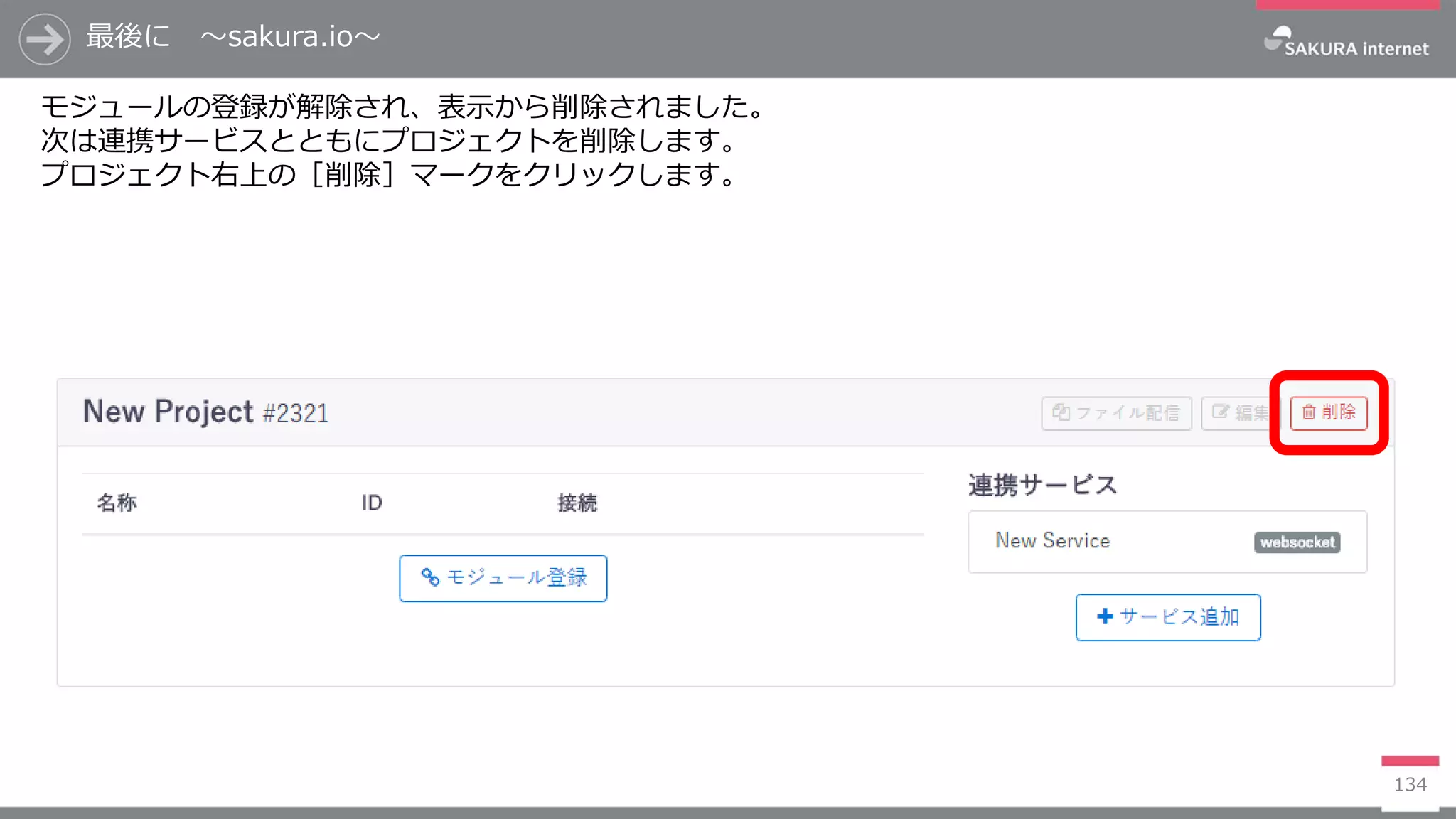 最後に ～sakura.io～
134
モジュールの登録が解除され、表示から削除されました。
次は連携サービスとともにプロジェクトを削除します。
プロジェクト右上の［削除］マークをクリックします。
 