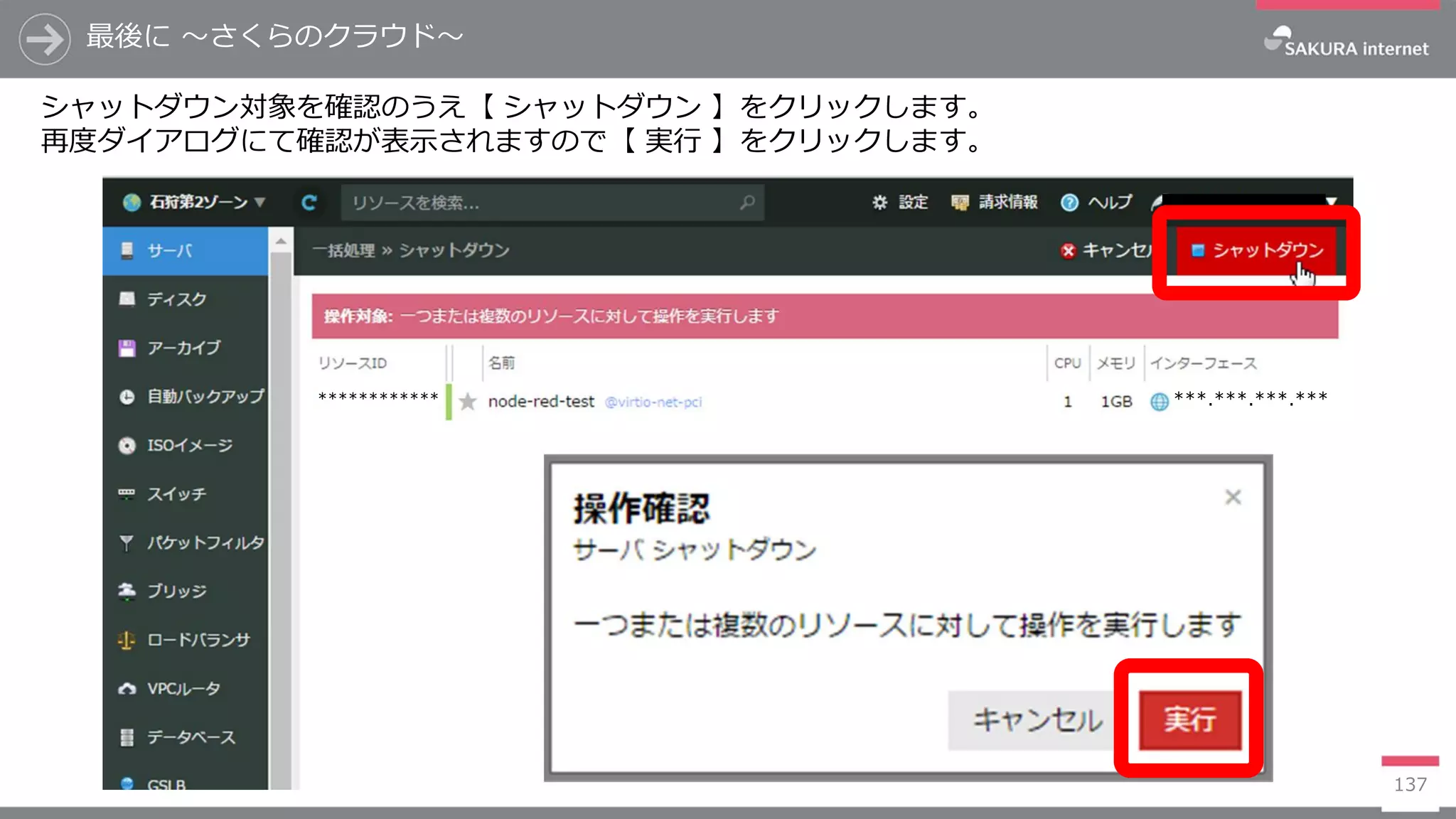最後に ～さくらのクラウド～
137
シャットダウン対象を確認のうえ【 シャットダウン 】をクリックします。
再度ダイアログにて確認が表示されますので【 実行 】をクリックします。
***.***.***.***************
 