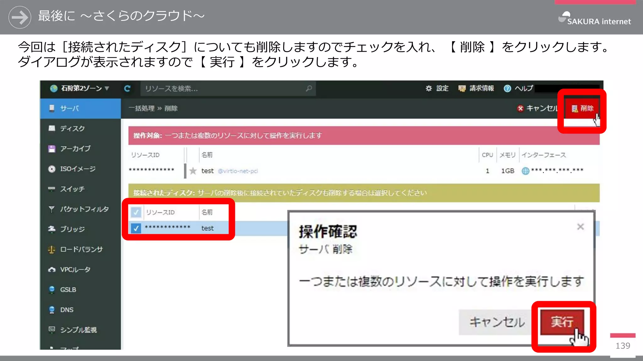 最後に ～さくらのクラウド～
139
今回は［接続されたディスク］についても削除しますのでチェックを入れ、【 削除 】をクリックします。
ダイアログが表示されますので【 実行 】をクリックします。
************ ***.***.***.***
************
 