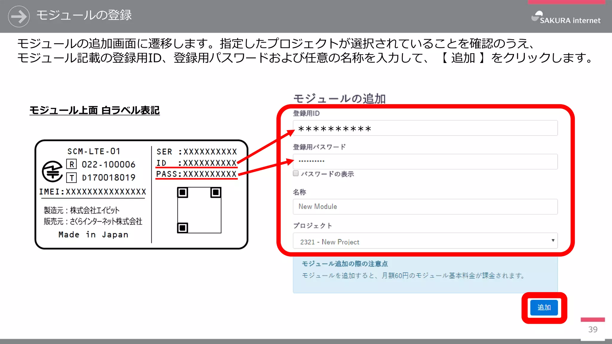 モジュールの登録
39
モジュールの追加画面に遷移します。指定したプロジェクトが選択されていることを確認のうえ、
モジュール記載の登録用ID、登録用パスワードおよび任意の名称を入力して、【 追加 】をクリックします。
**********
モジュール上面 白ラベル表記
 