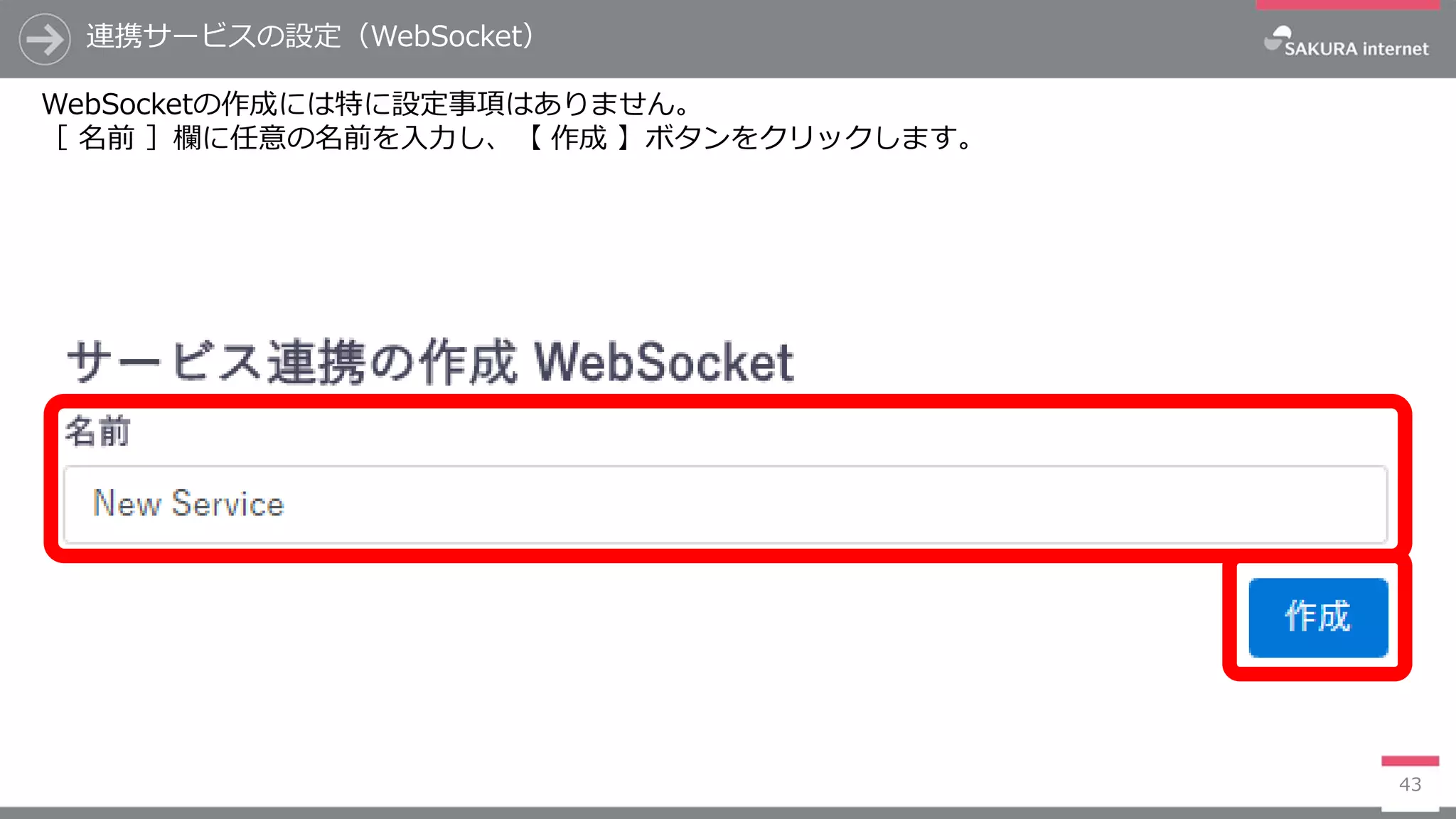 連携サービスの設定（WebSocket）
43
WebSocketの作成には特に設定事項はありません。
［ 名前 ］欄に任意の名前を入力し、【 作成 】ボタンをクリックします。
 