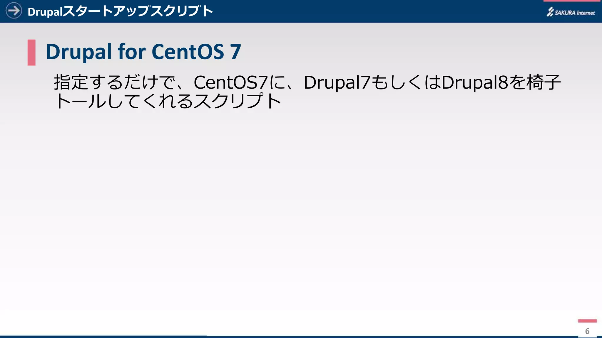6
Drupalスタートアップスクリプト
▌ Drupal	for	CentOS	7
指定するだけで、CentOS7に、Drupal7もしくはDrupal8を椅⼦
トールしてくれるスクリプト
6
種類 バージョン
OS CentOS7.x
CMS Drupal8.x
Web Apache2.4
PHP PHP5.6(remi)
DB MariaDB5.5
構築できる環境
 