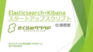 Elasticsearch+Kibana
スタートアップスクリプト
仕様概要
さくらインターネット株式会社 クラウドチーム
2017年6月8日
 