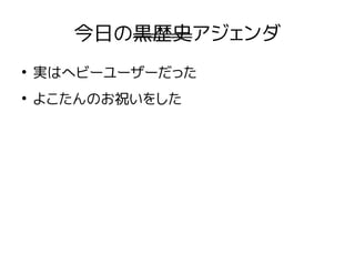今日の黒歴史アジェンダ
●
実はヘビーユーザーだった
●
よこたんのお祝いをした
 