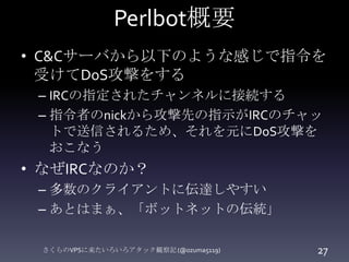 Perlbot抜粋 その3
さくらのVPSに来たいろいろアタック観察記 (@ozuma5119) 27
sub tcpflooder {
my $itime = time;
my ($cur_time);
my ($ia,$pa,$proto,...