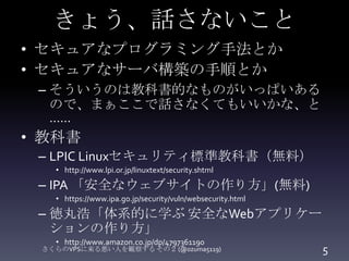 きょう、話さないこと
• セキュアなプログラミング手法とか
• セキュアなサーバ構築の手順とか
– そういうのは教科書的なものがいっぱいある
ので、まぁここで話さなくてもいいかな、と
……

• 教科書
– LPIC Linuxセキュリティ標準...