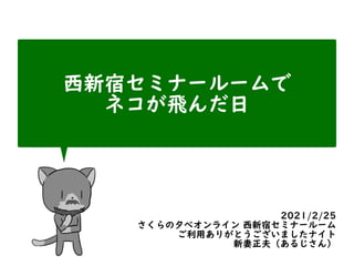 西新宿セミナールームで


ネコが飛んだ日
2021/2/25


さくらの夕べオンライン 西新宿セミナールーム


ご利用ありがとうございましたナイト


新妻正夫（あるじさん）
 