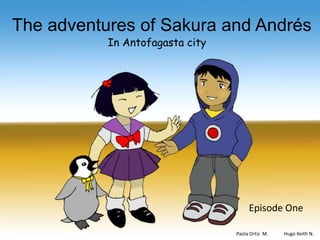 The adventures of Sakura and Andrés
           In Antofagasta city




                                      Episode One

                                 Paola Ortiz M.   Hugo Keith N.
 