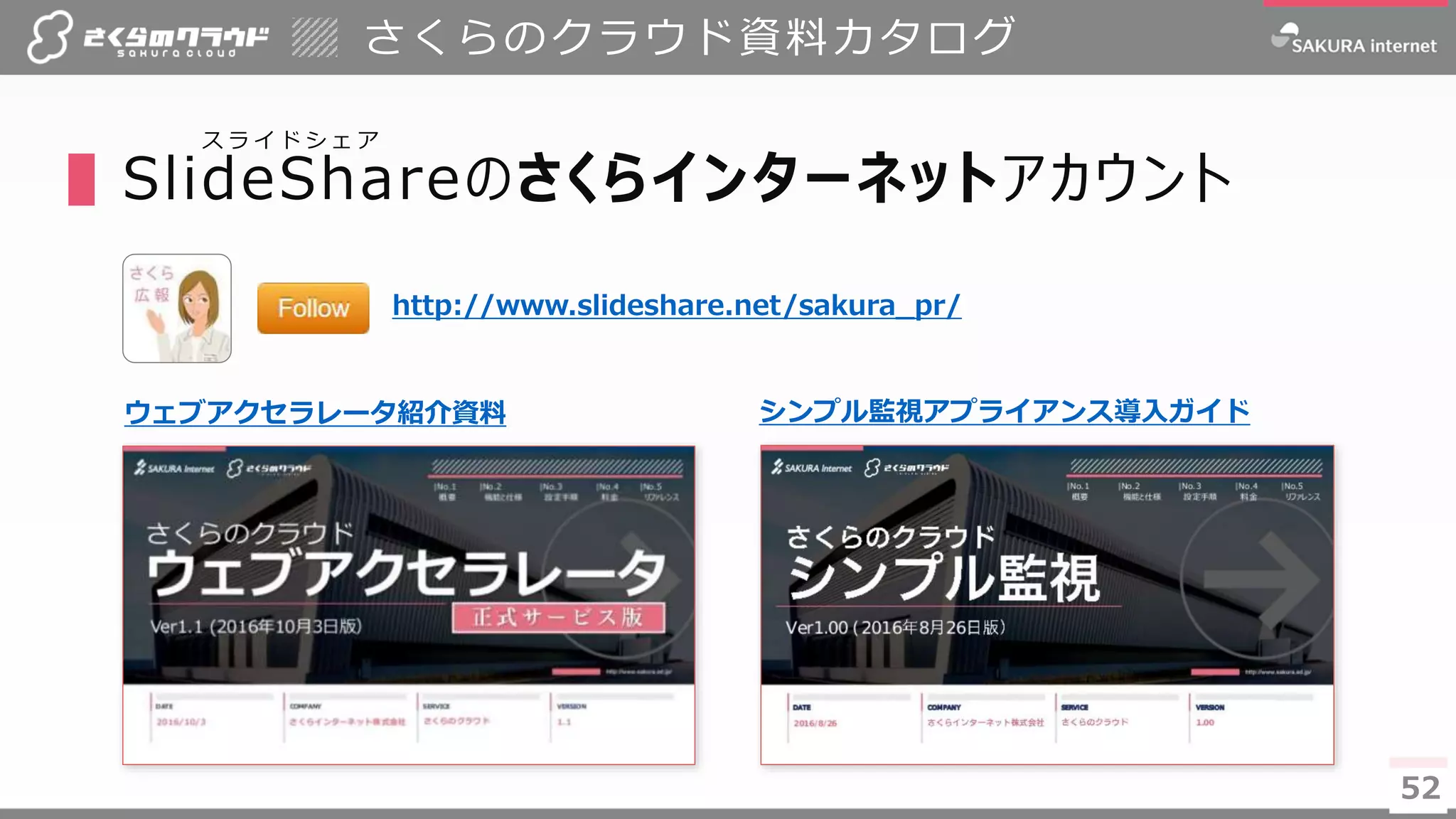 52
▌SlideShareのさくらインターネットアカウント
さくらのクラウド資料カタログ
52
ス ラ イ ド シ ェ ア
http://www.slideshare.net/sakura_pr/
ウェブアクセラレータ紹介資料 シンプル監視アプライアンス導入ガイド
 