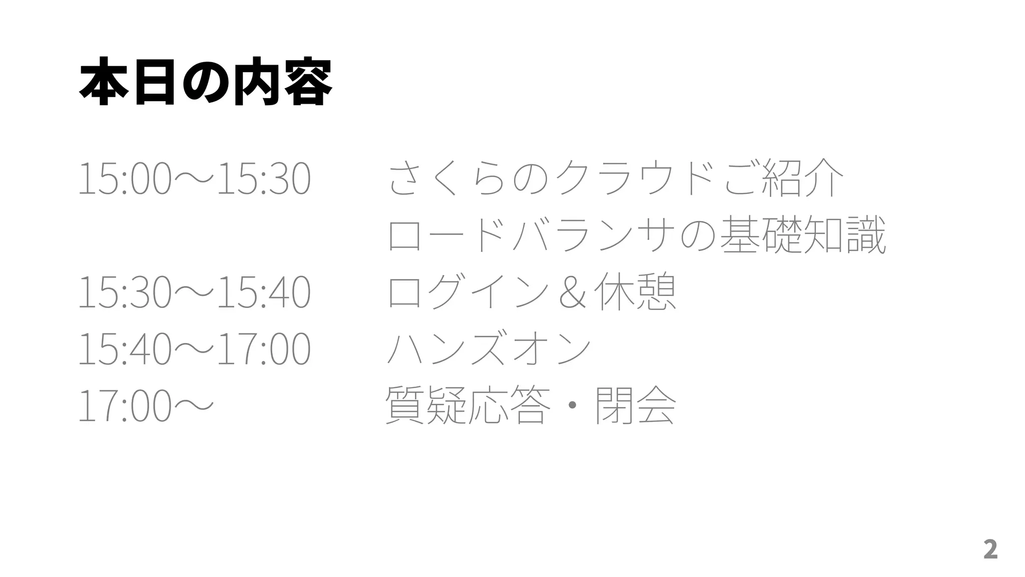 本日の内容
14:30～15:00 開場
15:00～15:30 さくらのクラウドご紹介
ロードバランサの基礎知識
15:30～15:40 ログイン＆休憩
15:40～17:00 ハンズオン
17:00～ 質疑応答・閉会
2
 