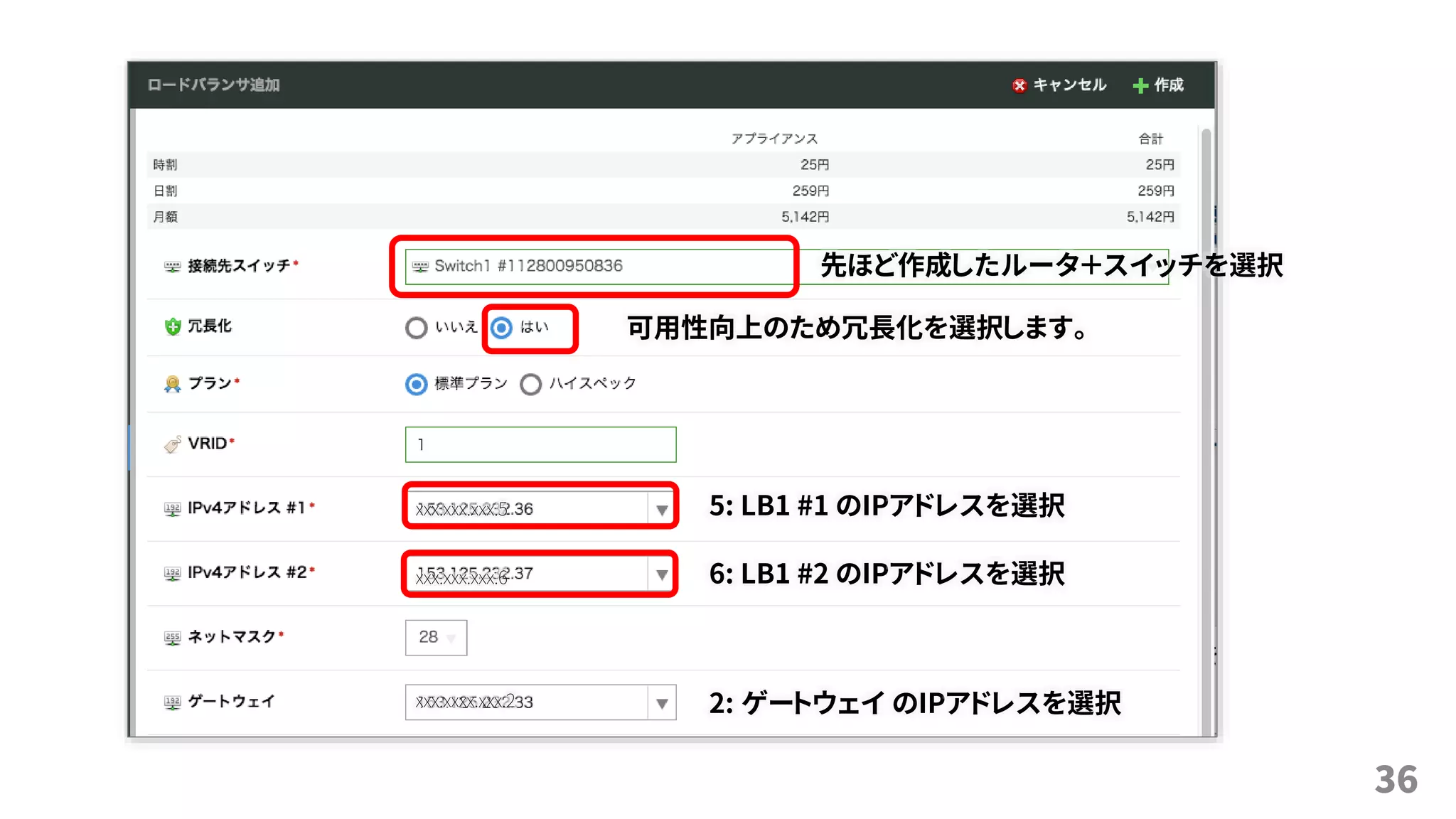 36
先ほど作成したルータ＋スイッチを選択
可用性向上のため冗長化を選択します。
5: LB1 #1 のIPアドレスを選択
6: LB1 #2 のIPアドレスを選択
2: ゲートウェイ のIPアドレスを選択
xxx.xxx.xxx.5
xxx.xxx.xxx.6
xxx.xxxx.xxx.2
 