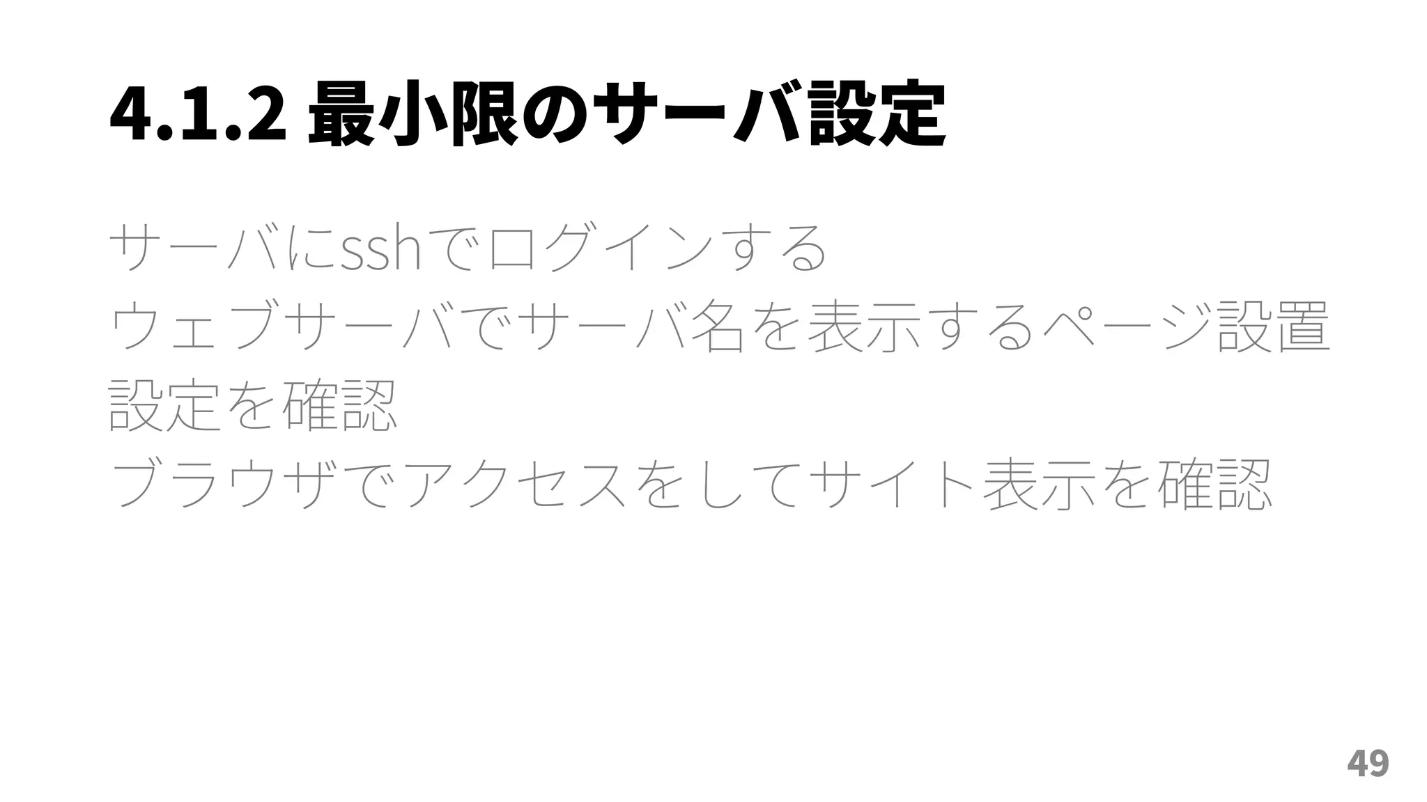 4.1.2 最小限のサーバ設定
サーバにsshでログインする
ウェブサーバでサーバ名を表示するページ設置
設定を確認
ブラウザでアクセスをしてサイト表示を確認
49
 