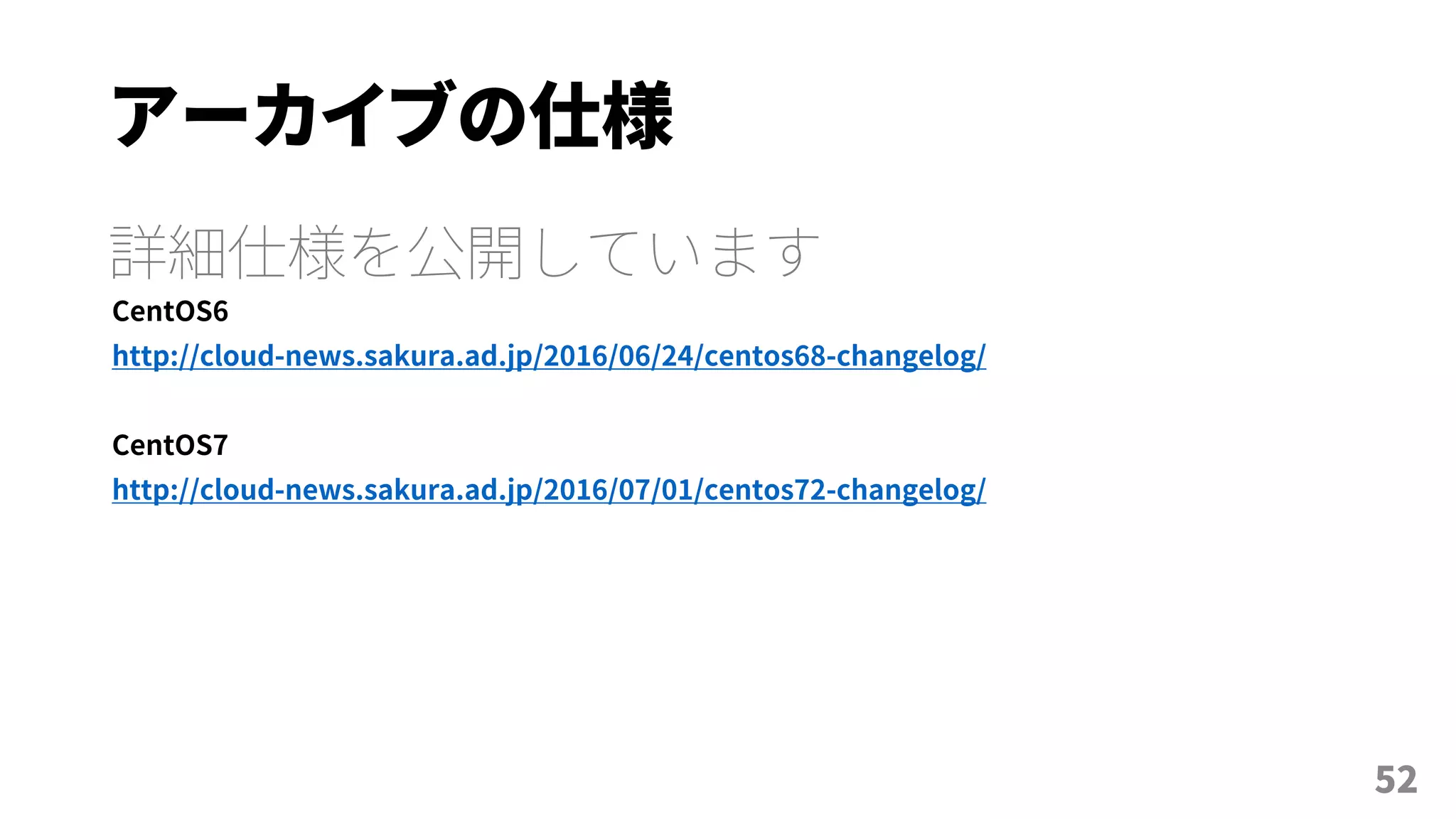 アーカイブの仕様
詳細仕様を公開しています
CentOS6
http://cloud-news.sakura.ad.jp/2016/06/24/centos68-changelog/
CentOS7
http://cloud-news.sakura.ad.jp/2016/07/01/centos72-changelog/
52
 