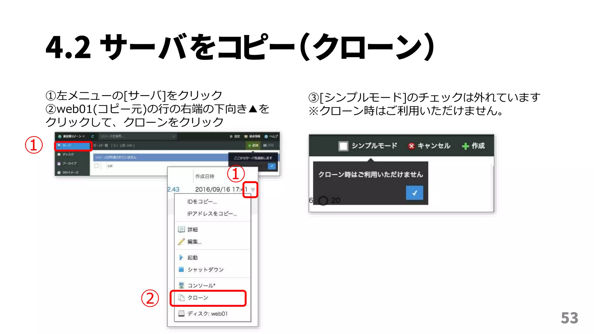 4.2 サーバをコピー（クローン）
53
①左メニューの[サーバ]をクリック
②web01(コピー元)の行の右端の下向き▲を
クリックして、クローンをクリック
①
②
①
③[シンプルモード]のチェックは外れています
※クローン時はご利用いただけません。
 