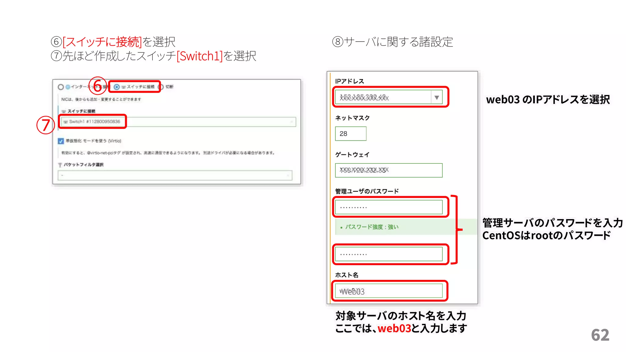 62
⑥[スイッチに接続]を選択
⑦先ほど作成したスイッチ[Switch1]を選択
⑥
⑧サーバに関する諸設定
⑦
web03 のIPアドレスを選択
管理サーバのパスワードを入力
CentOSはrootのパスワード
対象サーバのホスト名を入力
ここでは、web03と入力します
Web03
xxx.xxxx.xxx.xxx
xxx.xxxx.xxx.xxx
 