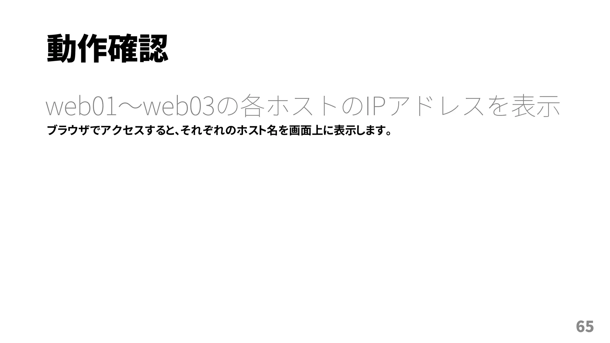 動作確認
web01～web03の各ホストのIPアドレスを表示
ブラウザでアクセスすると、それぞれのホスト名を画面上に表示します。
65
 