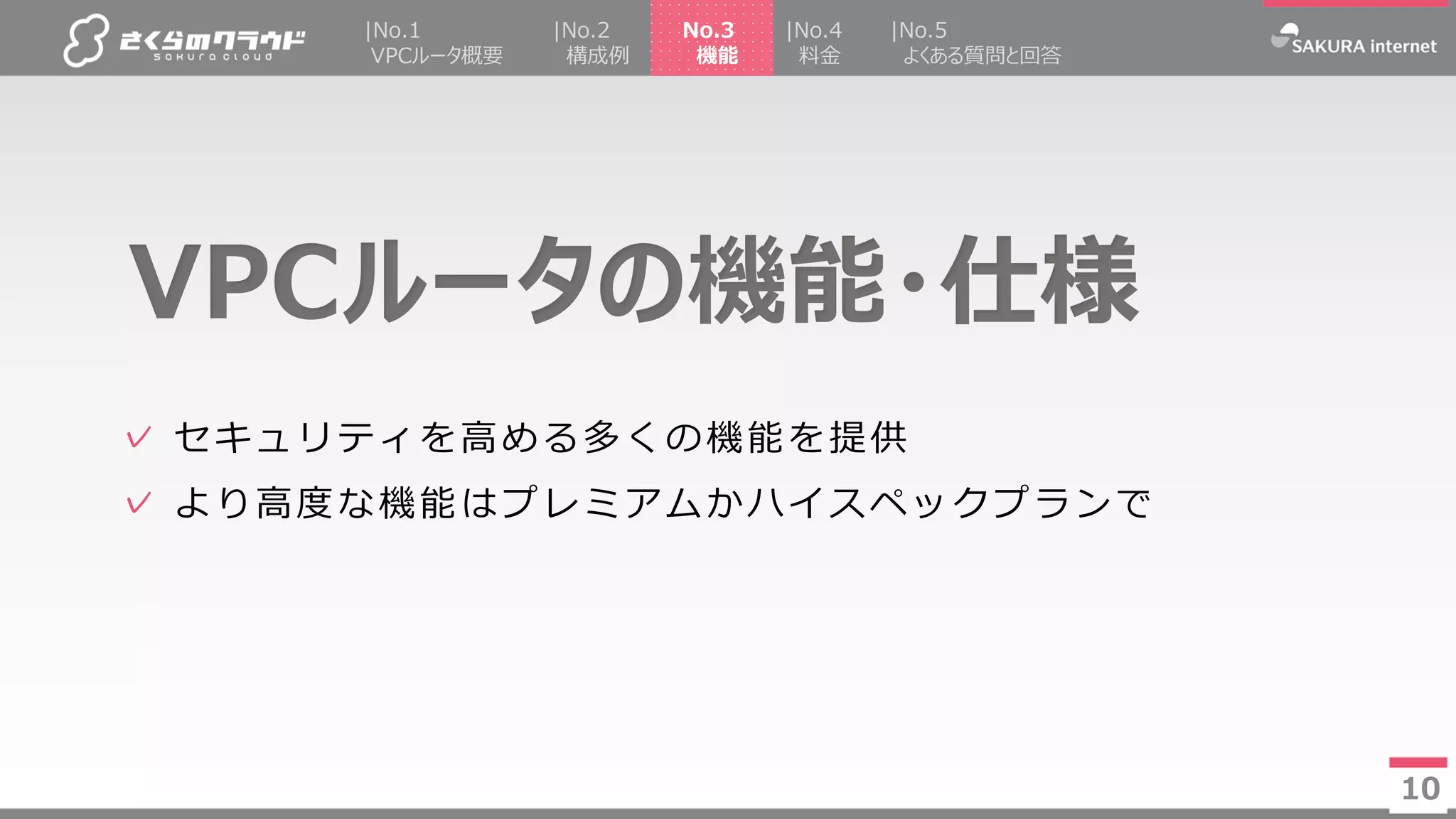 10
✓ セキュリティを高める多くの機能を提供
✓ より高度な機能はプレミアムかハイスペックプランで
10
|No.2
構成例
|No.4
料金
|No.5
よくある質問と回答
No.3
機能
|No.1
VPCルータ概要
VPCルータの機能・仕様
 