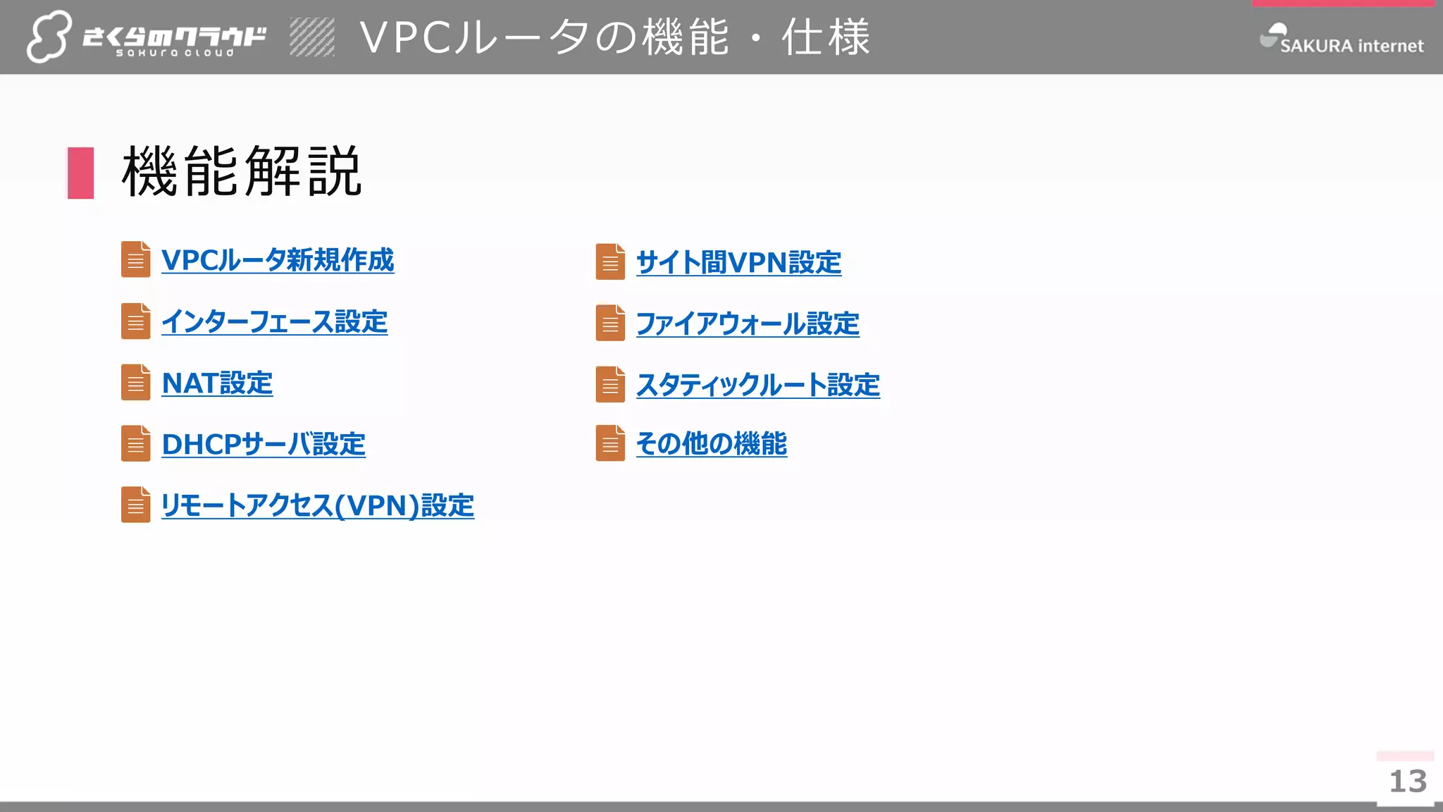13
VPCルータの機能・仕様
▌機能解説
13
VPCルータ新規作成
インターフェース設定
NAT設定
DHCPサーバ設定
リモートアクセス(VPN)設定
サイト間VPN設定
ファイアウォール設定
スタティックルート設定
その他の機能
 