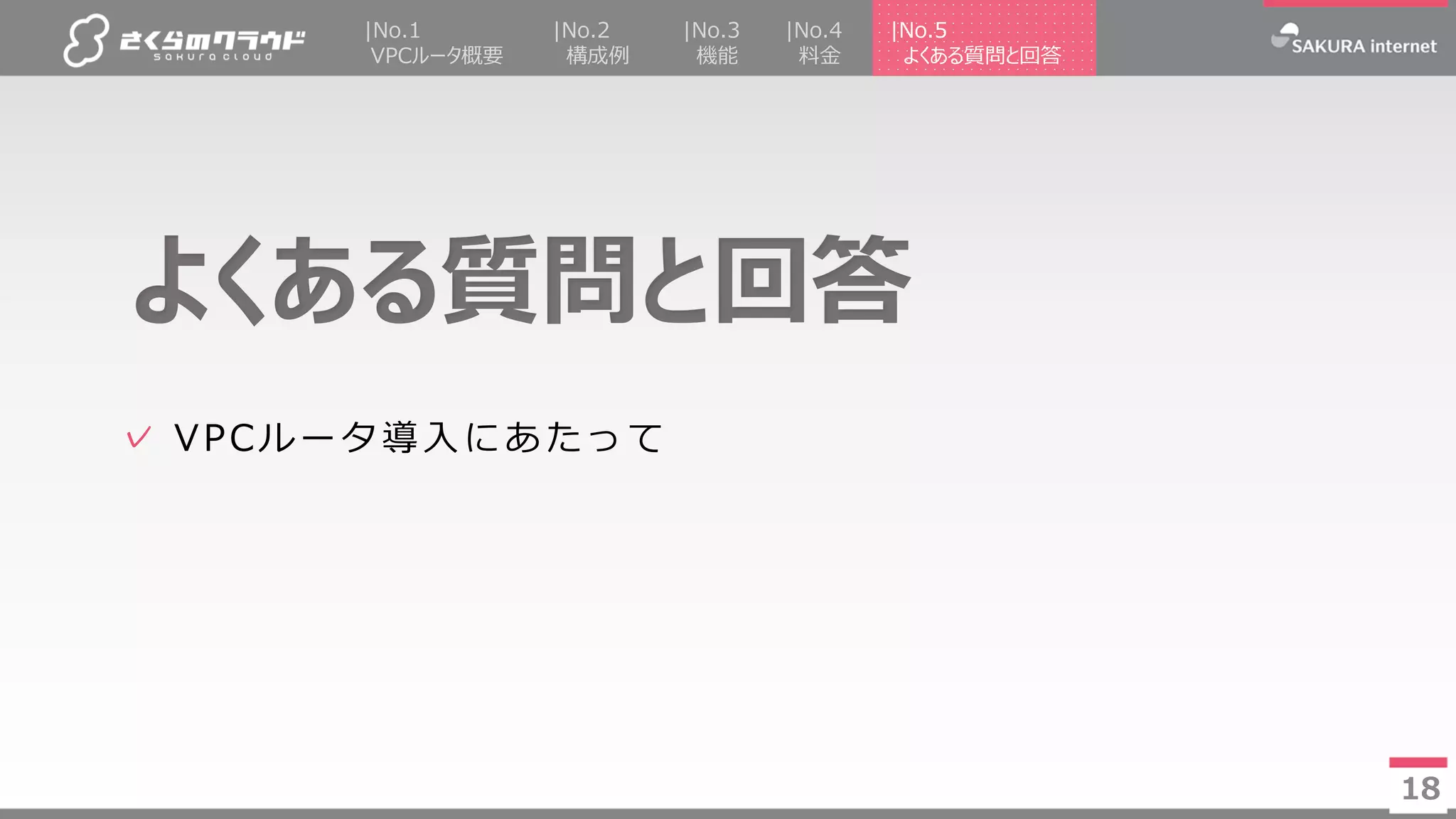 18
✓ VPCルータ導入にあたって
18
|No.2
構成例
|No.4
料金
|No.5
よくある質問と回答
|No.3
機能
|No.1
VPCルータ概要
よくある質問と回答
 