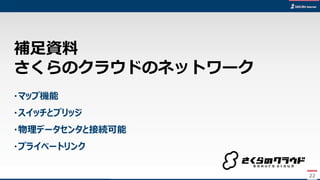 22
・マップ機能
・スイッチとブリッジ
・物理データセンタと接続可能
・プライベートリンク
補足資料
さくらのクラウドのネットワーク
22
 
