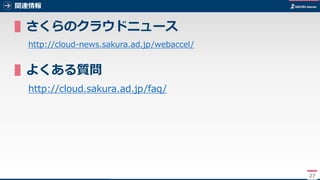 27
関連情報
▌さくらのクラウドニュース
http://cloud-news.sakura.ad.jp/webaccel/
▌よくある質問
http://cloud.sakura.ad.jp/faq/
27
 
