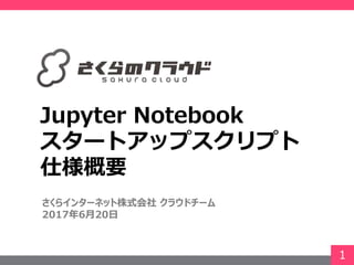 1
Jupyter Notebook
スタートアップスクリプト
仕様概要
さくらインターネット株式会社 クラウドチーム
2017年6月20日
 