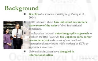 Background
◼ Benefits of researcher mobility (e.g. Zweig et al.,
2004).
◼ Little is known about how individual researchers...