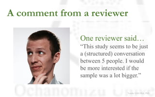 A comment from a reviewer
One reviewer said…
“This study seems to be just
a (structured) conversation
between 5 people. I ...