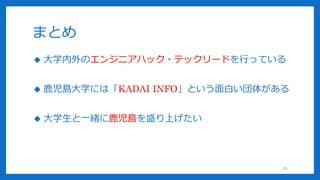 まとめ
15
 大学内外のエンジニアハック・テックリードを行っている
 鹿児島大学には「KADAI INFO」という面白い団体がある
 大学生と一緒に鹿児島を盛り上げたい
 