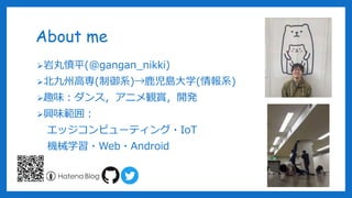 About me
岩丸慎平(@gangan_nikki)
北九州高専(制御系)→鹿児島大学(情報系)
趣味：ダンス，アニメ観賞，開発
興味範囲：
エッジコンピューティング・IoT
機械学習・Web・Android
4
 