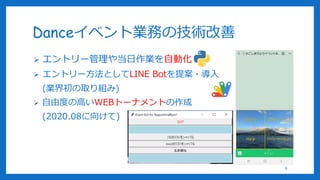 Danceイベント業務の技術改善
 エントリー管理や当日作業を自動化
 エントリー方法としてLINE Botを提案・導入
(業界初の取り組み)
 自由度の高いWEBトーナメントの作成
(2020.08に向けて)
6
 