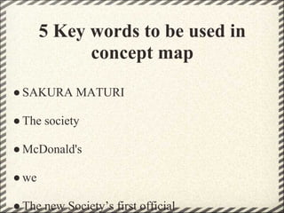 5 Key words to be used in
             concept map
● SAKURA MATURI

● The society

● McDonald's

● we

● The new Society’s first official
 
