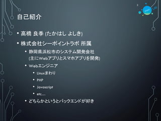 自己紹介
• 高橋 良季 (たかはし よしき)
• 株式会社シーポイントラボ 所属
• 静岡県浜松市のシステム開発会社
(主にWebアプリとスマホアプリを開発)
• Webエンジニア
• Linuxまわり
• PHP
• Javascript
• etc…
• どちらかというとバックエンドが好き
2
 