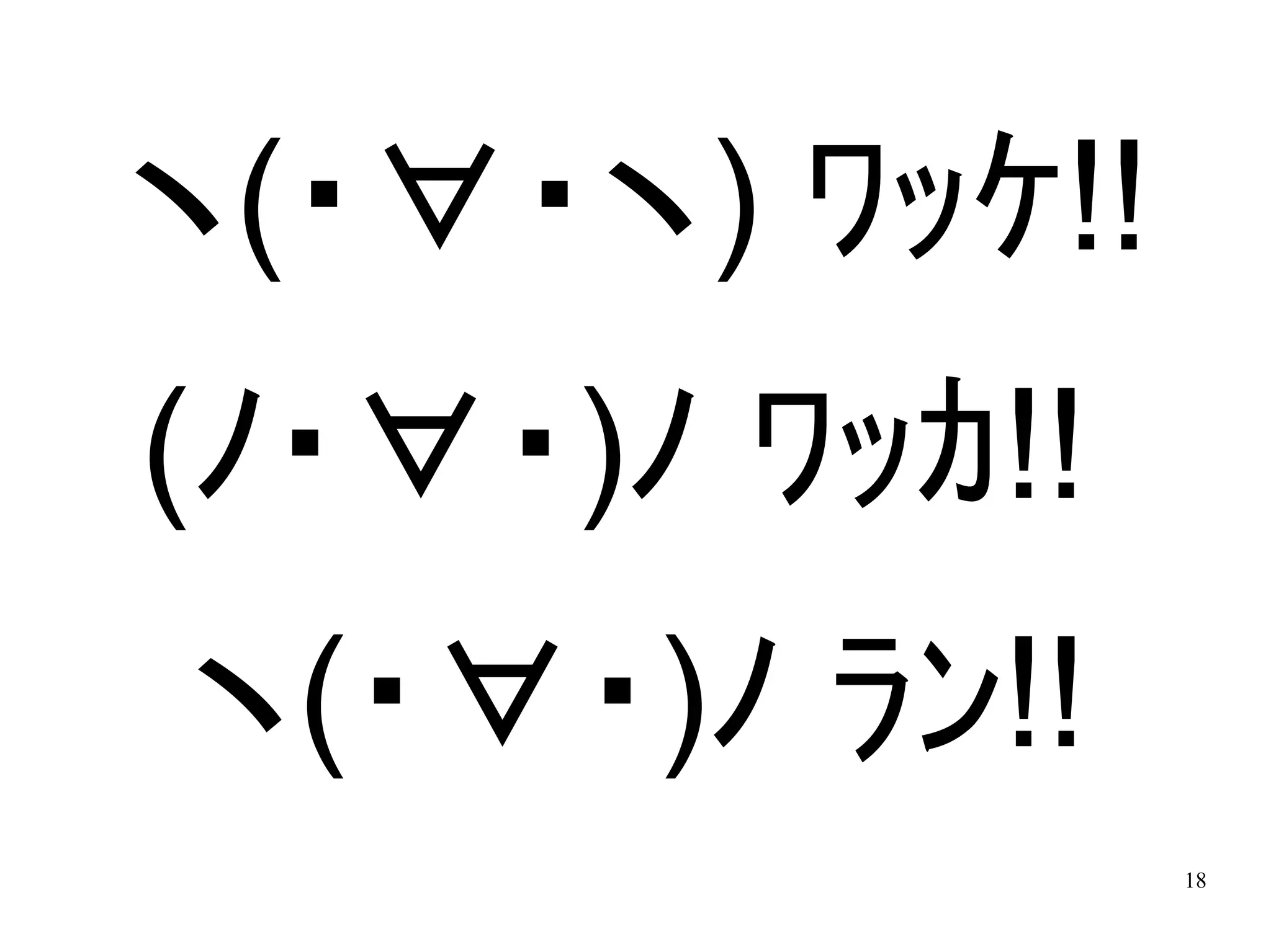 ヽ(・∀・ヽ) ﾜｯｹ!!
(ﾉ・∀・)ﾉ ﾜｯｶ!!
ヽ(・∀・)ﾉ ﾗﾝ!!
                18
 