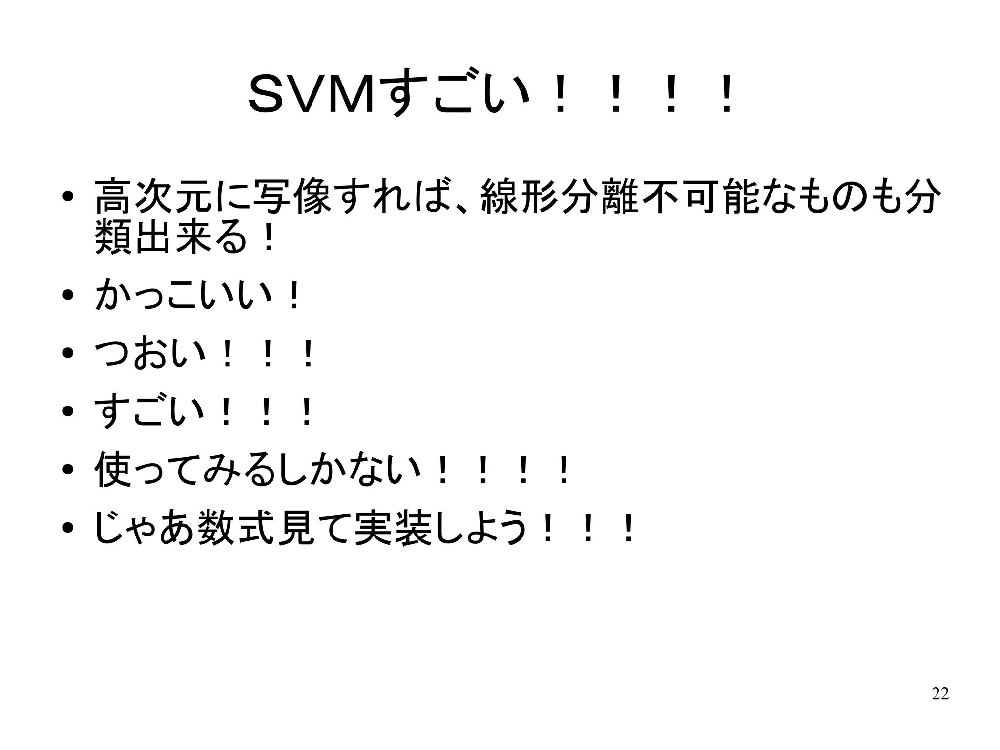 ＳＶＭすごい！！！！
●   高次元に写像すれば、線形分離不可能なものも分
    類出来る！
●   かっこいい！
●   つおい！！！
●   すごい！！！
●
    使ってみるしかない！！！！
●   じゃあ数式見て実装しよう！！！


                         22
 