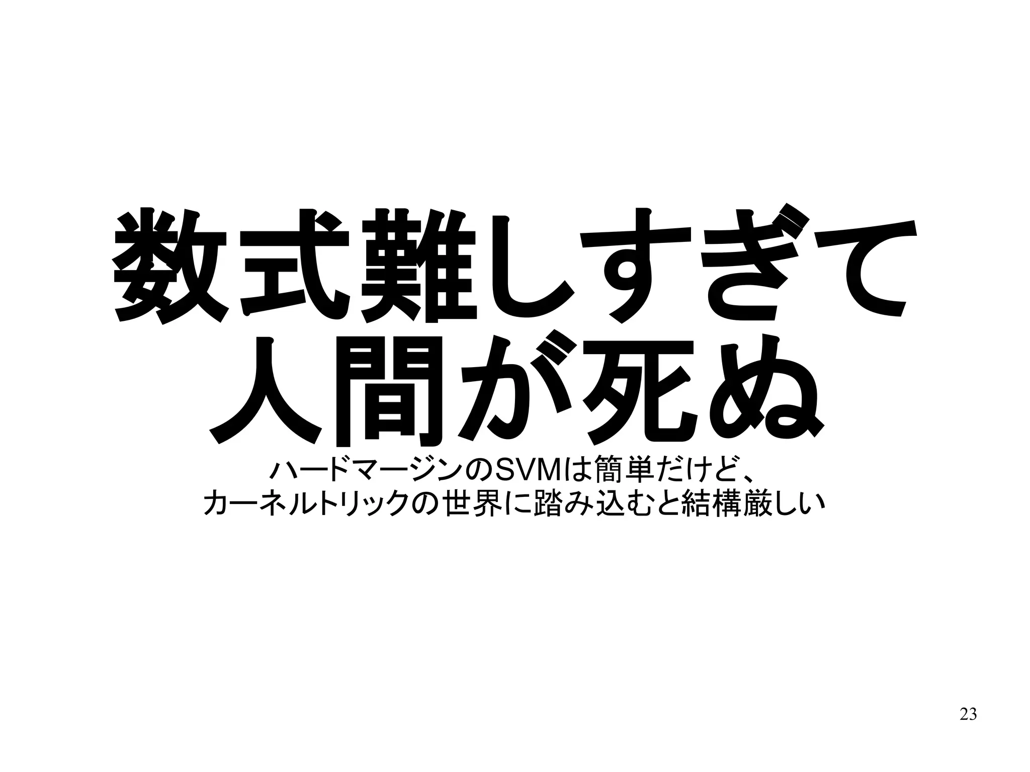 数式難しすぎて
 人間が死ぬ
  ハードマージンのSVMは簡単だけど、
カーネルトリックの世界に踏み込むと結構厳しい




                         23
 