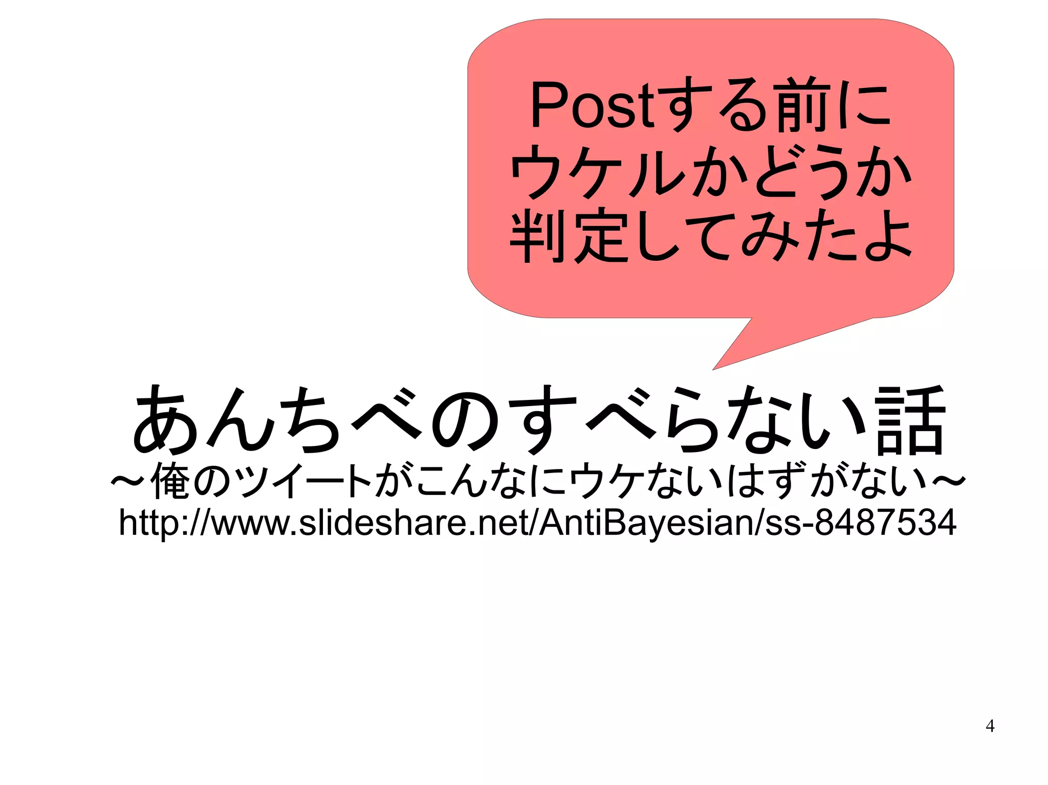 Postする前に
                      ウケルかどうか
                      判定してみたよ


あんちべのすべらない話
～俺のツイートがこんなにウケないはずがない～
http://www.slideshare.net/AntiBayesian/ss-8487534




                                                    4
 