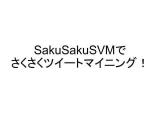 SakuSakuSVMで
さくさくツイートマイニング！
 