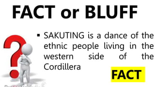  SAKUTING is a dance of the
ethnic people living in the
western side of the
Cordillera
FACT or BLUFF
FACT
 