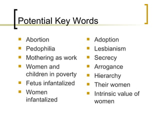 Potential Key Words Abortion Pedophilia Mothering as work Women and children in poverty Fetus infantalized  Women infantalized Adoption Lesbianism Secrecy Arrogance Hierarchy Their women Intrinsic value of women 