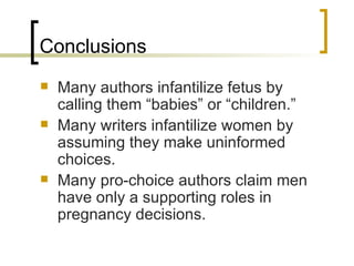 Conclusions Many authors infantilize fetus by calling them “babies” or “children.” Many writers infantilize women by assuming they make uninformed choices. Many pro-choice authors claim men have only a supporting roles in pregnancy decisions. 