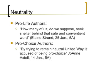 Neutrality Pro-Life Authors: “ How many of us, do we suppose, seek shelter behind that safe and conventient word” (Elaine Strand, 25 Jan., 5A) Pro-Choice Authors: “ By trying to remain neutral United Way is accused of being pro-choice” JoAnne Axtell, 14 Jan., 5A) 